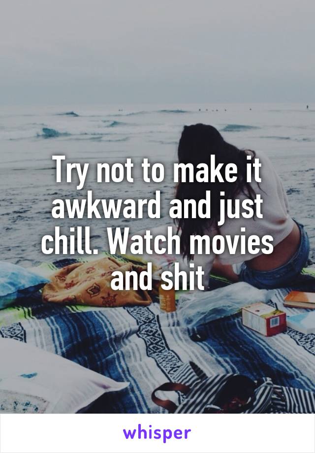 Try not to make it awkward and just chill. Watch movies and shit