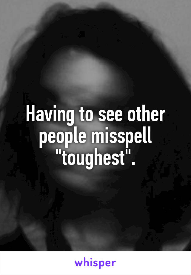 Having to see other people misspell "toughest".