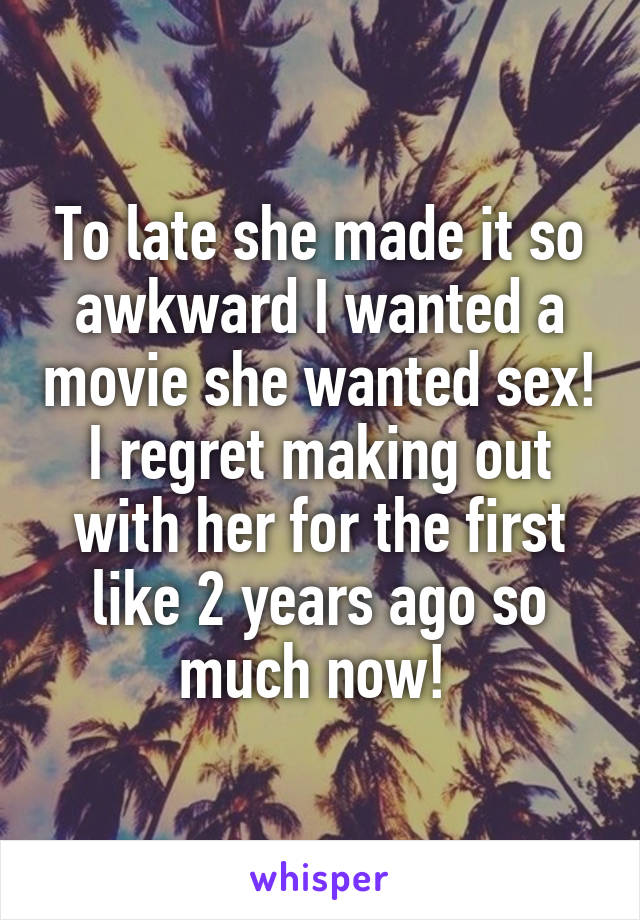 To late she made it so awkward I wanted a movie she wanted sex! I regret making out with her for the first like 2 years ago so much now! 