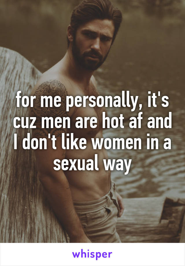 for me personally, it's cuz men are hot af and I don't like women in a sexual way