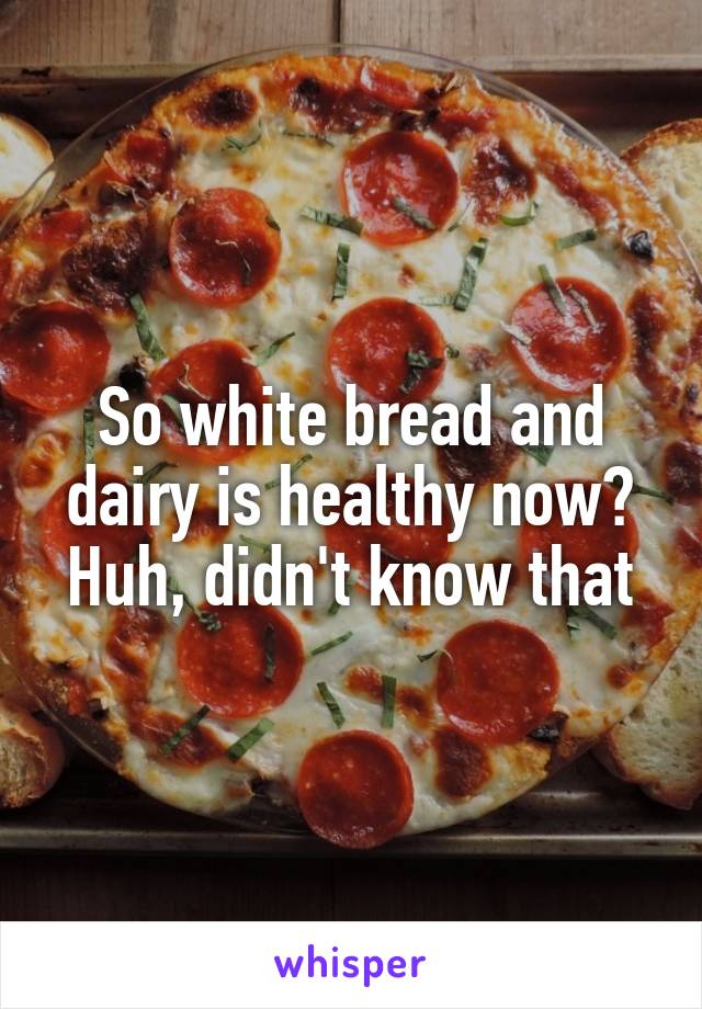 So white bread and dairy is healthy now?
Huh, didn't know that