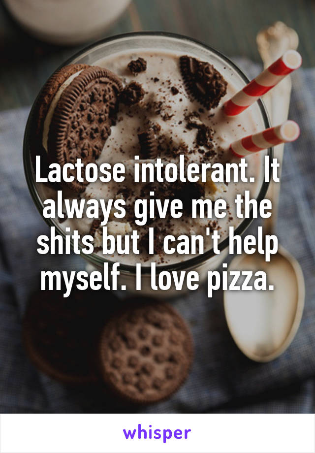 Lactose intolerant. It always give me the shits but I can't help myself. I love pizza.