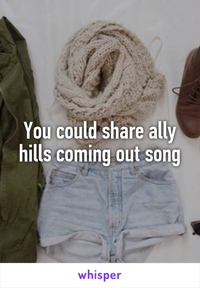 You could share ally hills coming out song
