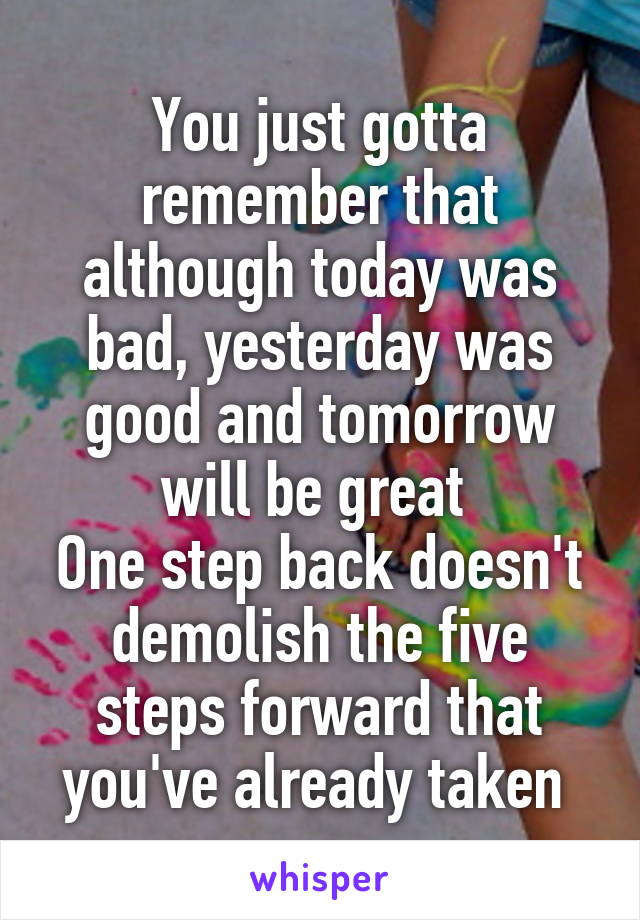 You just gotta remember that although today was bad, yesterday was good and tomorrow will be great 
One step back doesn't demolish the five steps forward that you've already taken 
