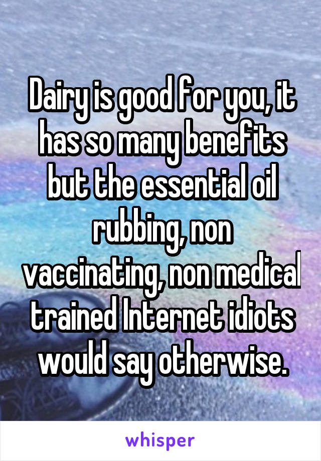 Dairy is good for you, it has so many benefits but the essential oil rubbing, non vaccinating, non medical trained Internet idiots would say otherwise.