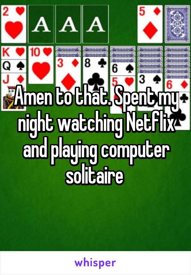 Amen to that. Spent my night watching Netflix and playing computer solitaire 