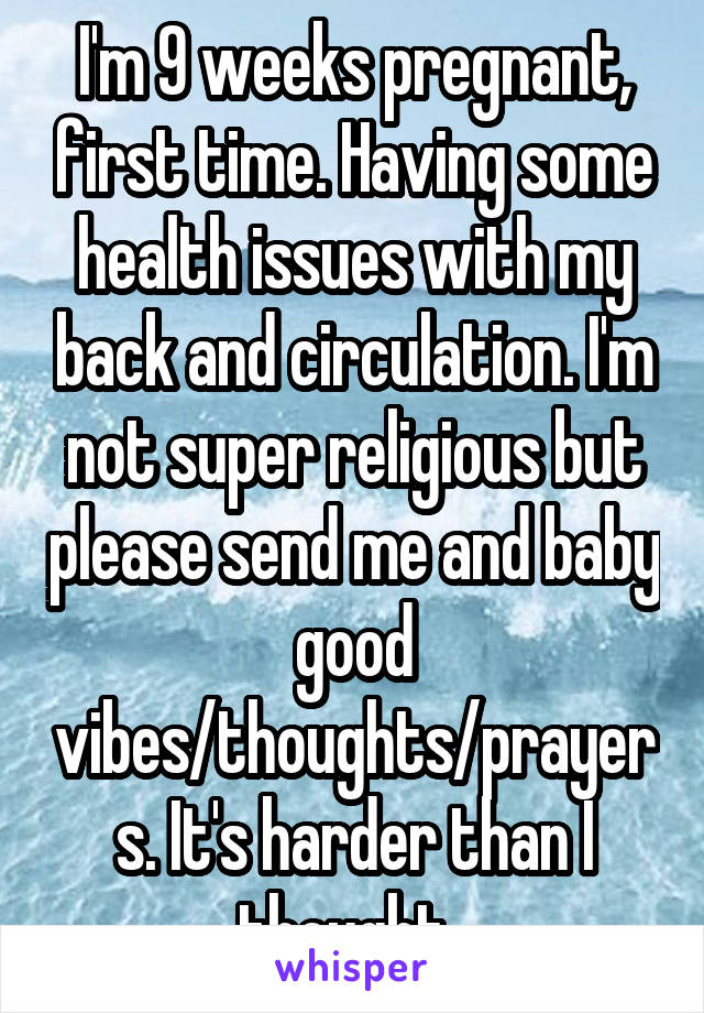 I'm 9 weeks pregnant, first time. Having some health issues with my back and circulation. I'm not super religious but please send me and baby good vibes/thoughts/prayers. It's harder than I thought. 