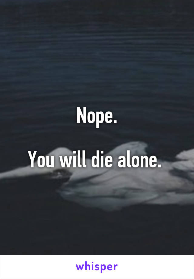 Nope.

You will die alone. 