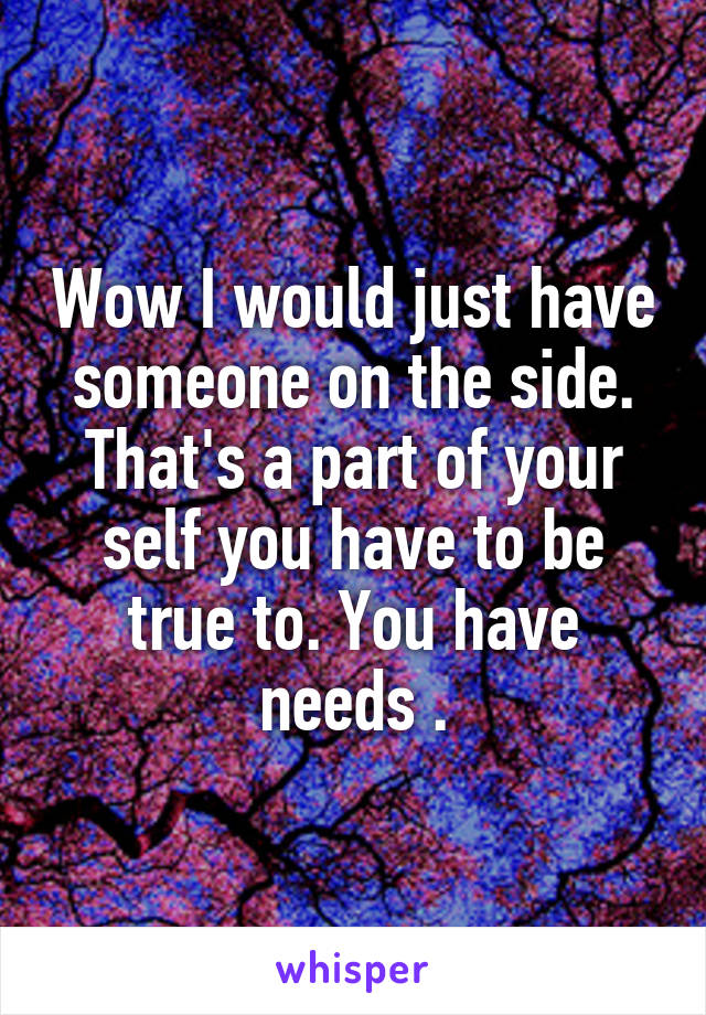 Wow I would just have someone on the side. That's a part of your self you have to be true to. You have needs .