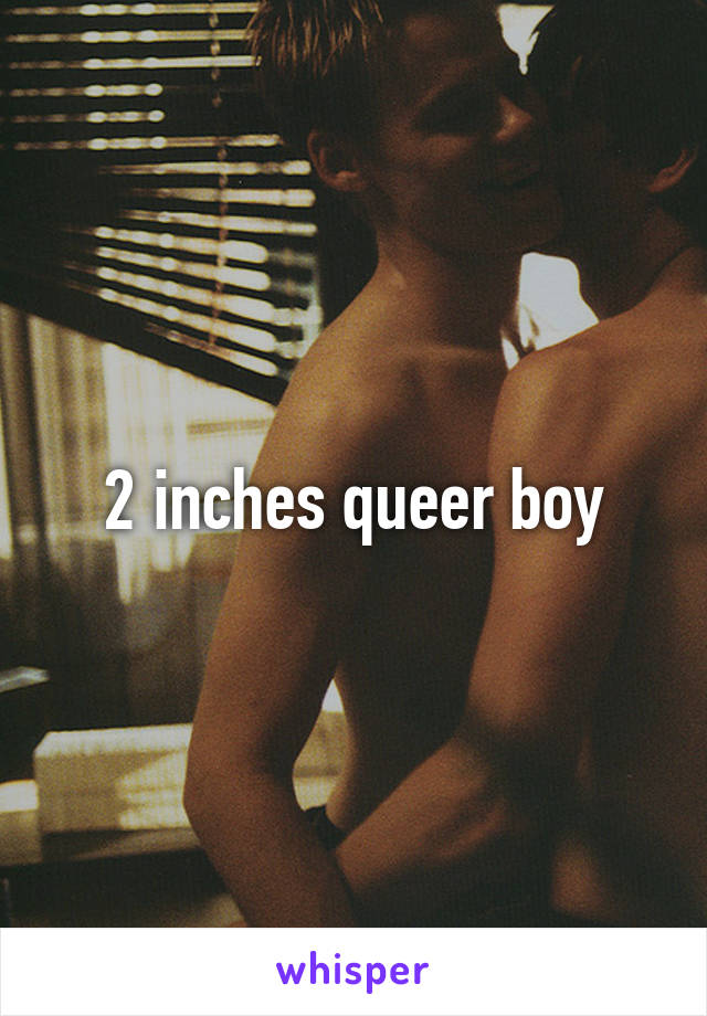 2 inches queer boy