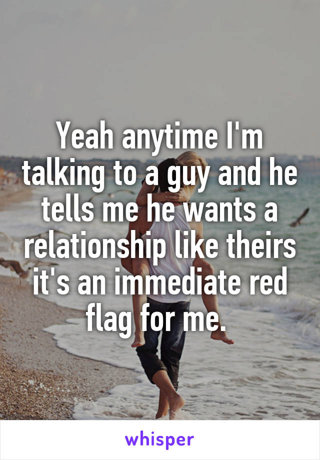 Yeah anytime I'm talking to a guy and he tells me he wants a relationship like theirs it's an immediate red flag for me. 