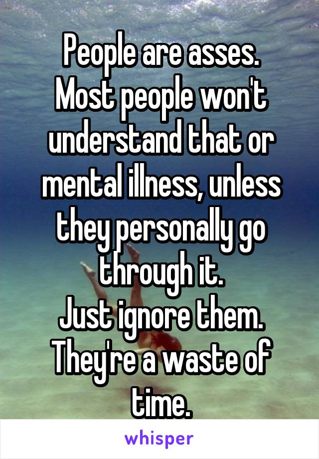 People are asses.
Most people won't understand that or mental illness, unless they personally go through it.
Just ignore them. They're a waste of time.