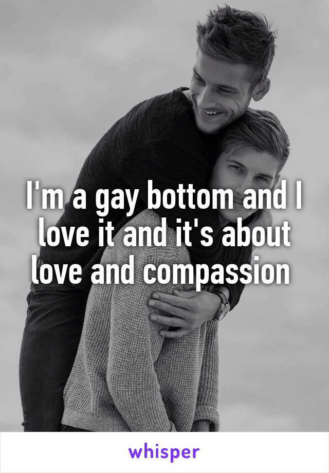 I'm a gay bottom and I love it and it's about love and compassion 