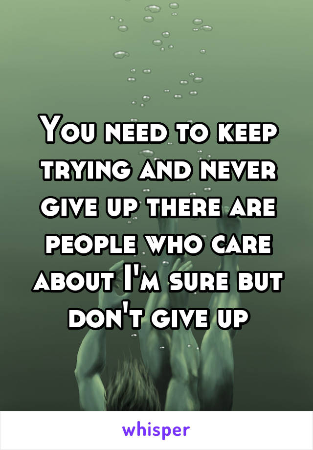 You need to keep trying and never give up there are people who care about I'm sure but don't give up