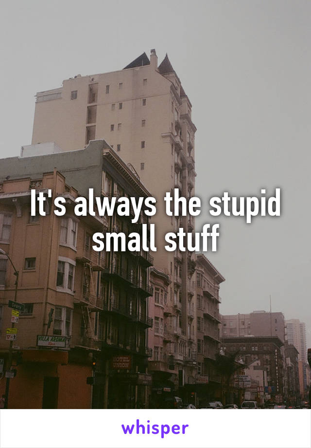 It's always the stupid small stuff