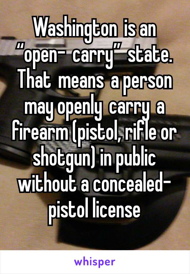 Washington is an “open- carry” state. That means a person may openly carry a firearm (pistol, rifle or shotgun) in public without a concealed-pistol license
