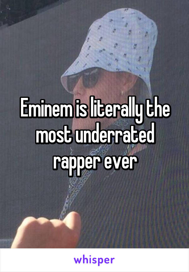 Eminem is literally the most underrated rapper ever