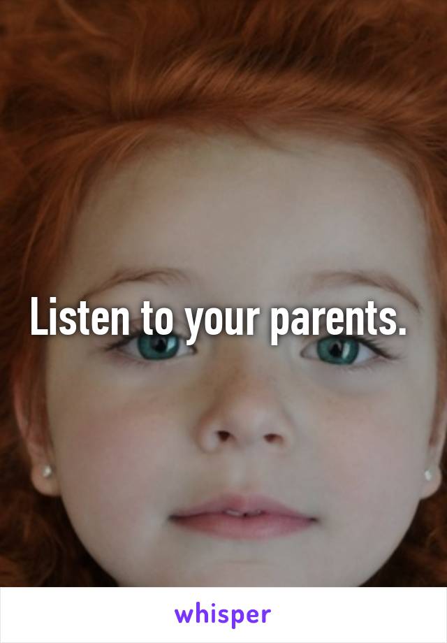 Listen to your parents. 