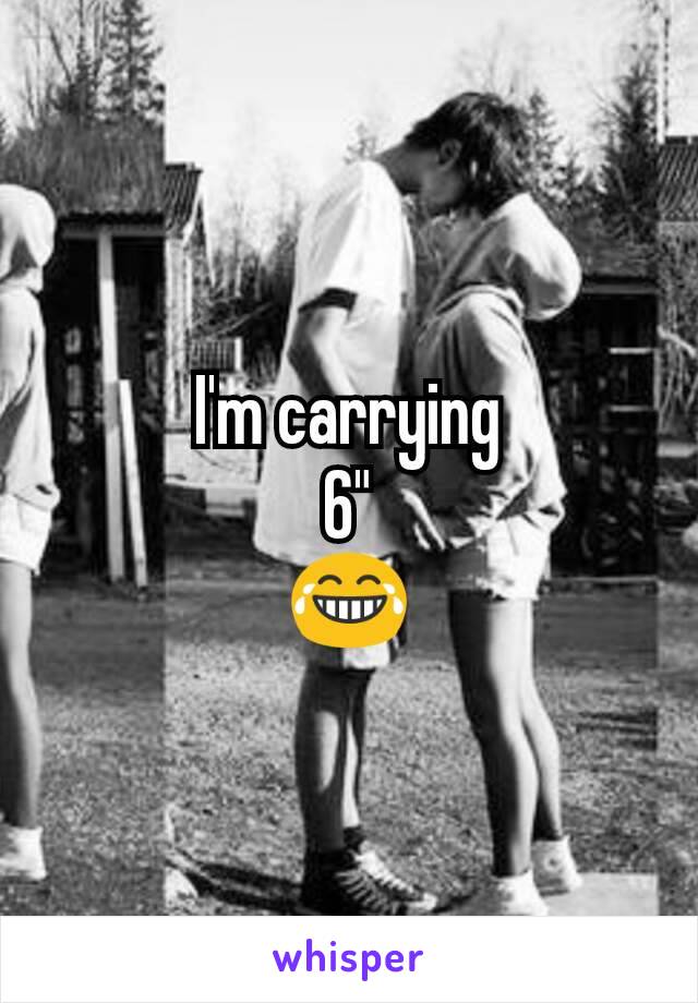 I'm carrying
6"
😂