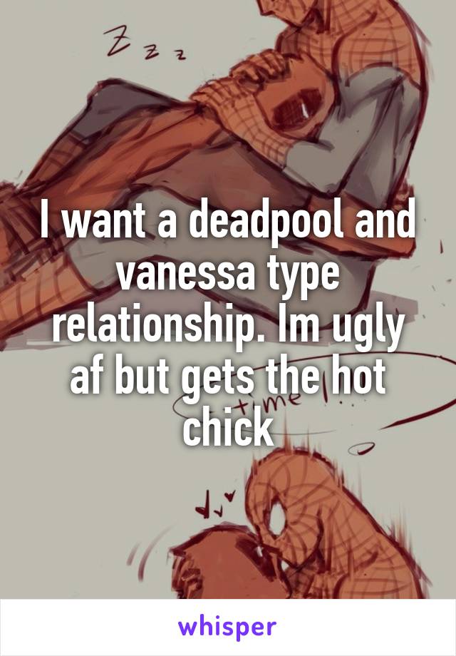 I want a deadpool and vanessa type relationship. Im ugly af but gets the hot chick