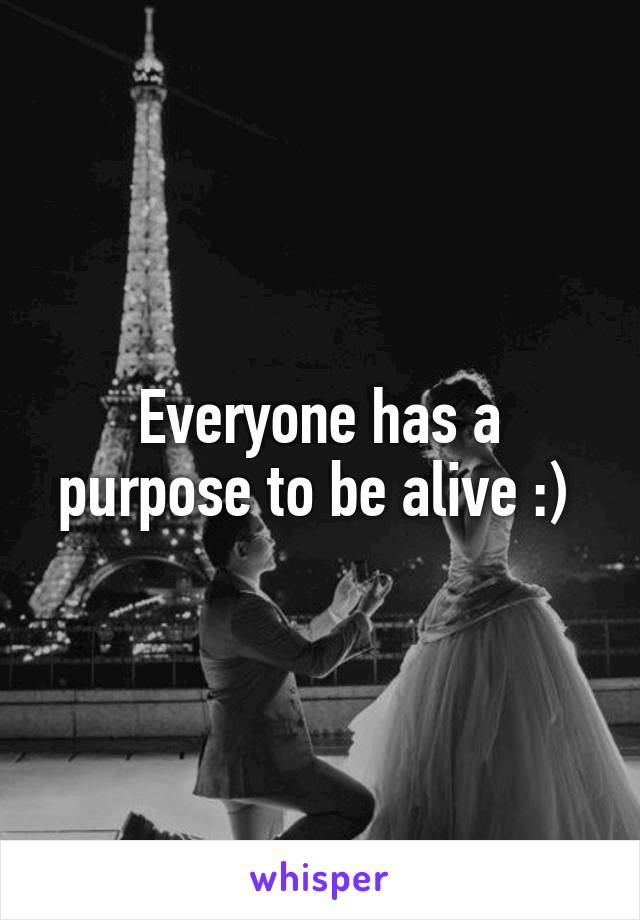 Everyone has a purpose to be alive :) 