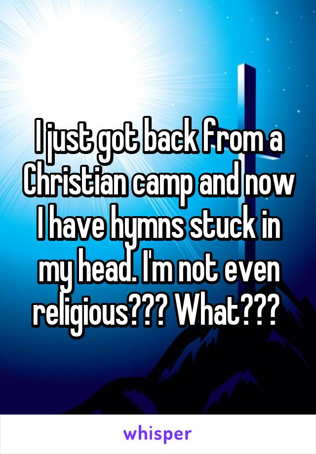 I just got back from a Christian camp and now I have hymns stuck in my head. I'm not even religious??? What??? 