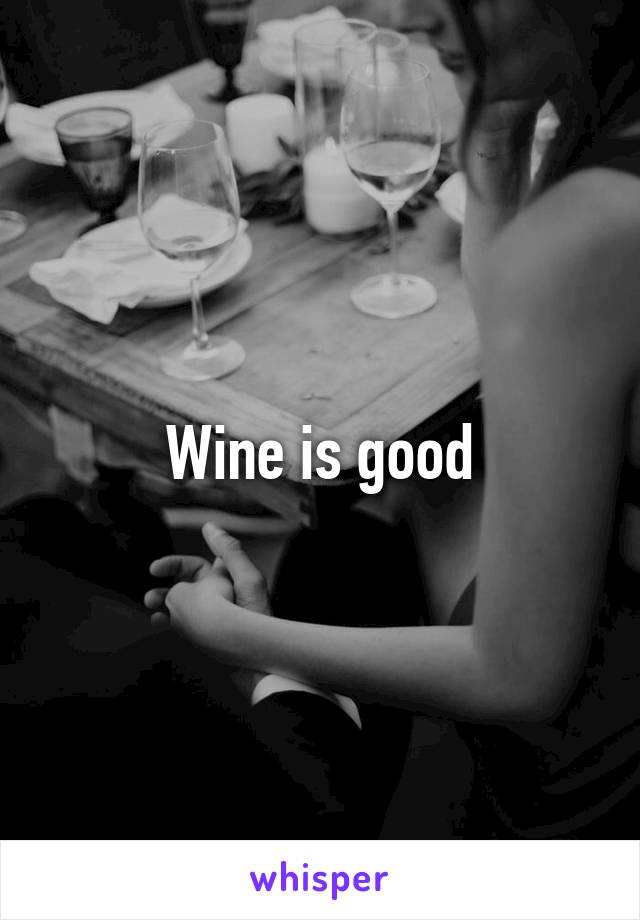 Wine is good