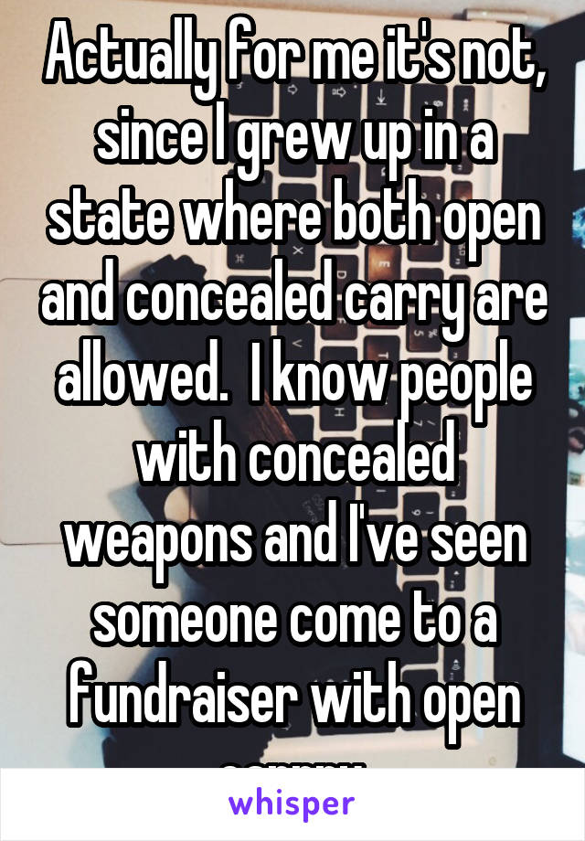 Actually for me it's not, since I grew up in a state where both open and concealed carry are allowed.  I know people with concealed weapons and I've seen someone come to a fundraiser with open carrry.