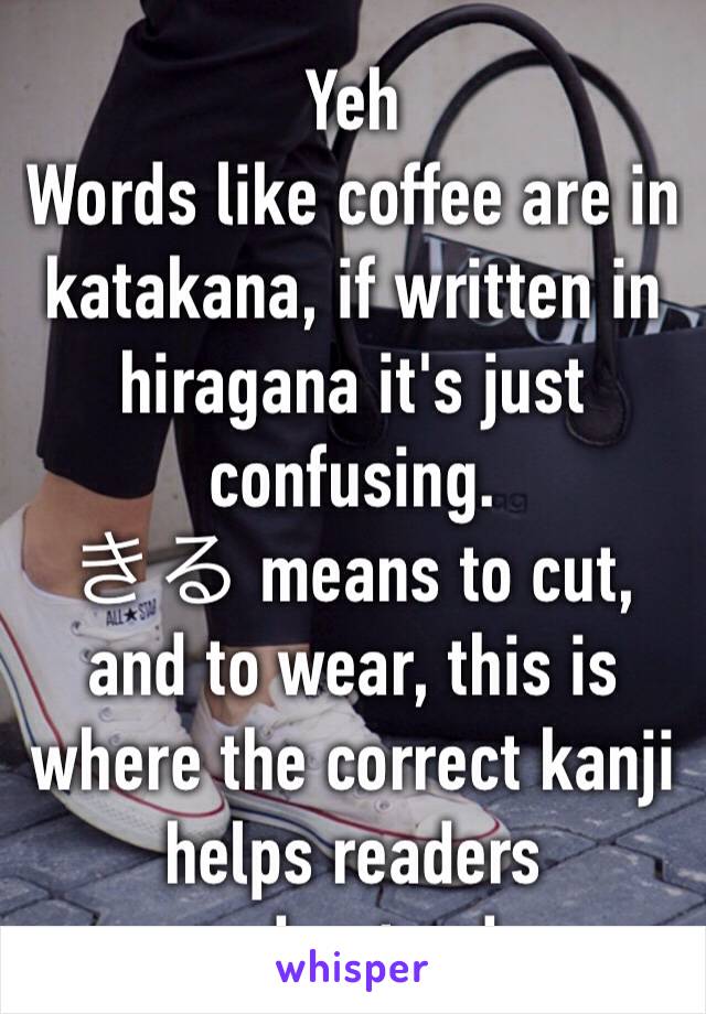 Yeh
Words like coffee are in katakana, if written in hiragana it's just confusing.
きる means to cut, and to wear, this is where the correct kanji helps readers understand.