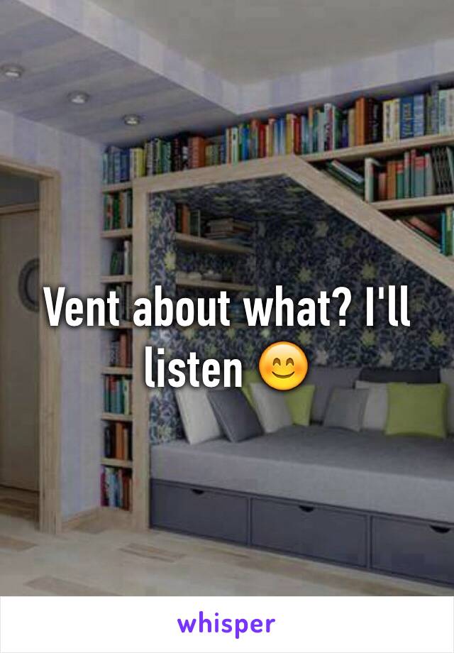 Vent about what? I'll listen 😊