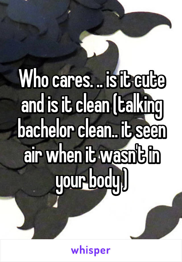 Who cares. .. is it cute and is it clean (talking bachelor clean.. it seen air when it wasn't in your body )