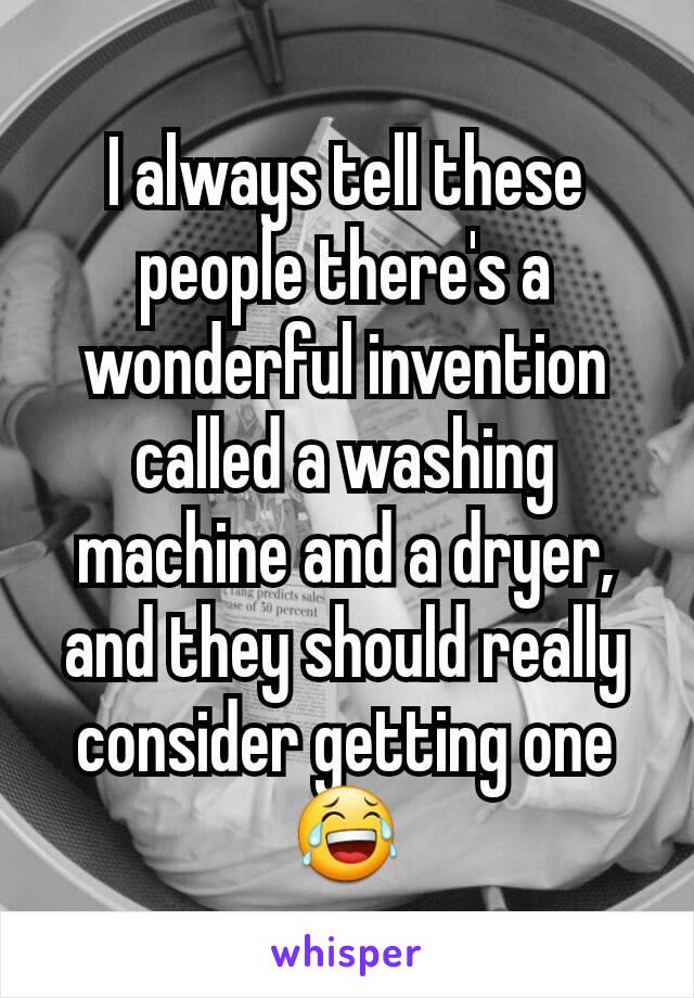 I always tell these people there's a wonderful invention called a washing machine and a dryer, and they should really consider getting one 😂
