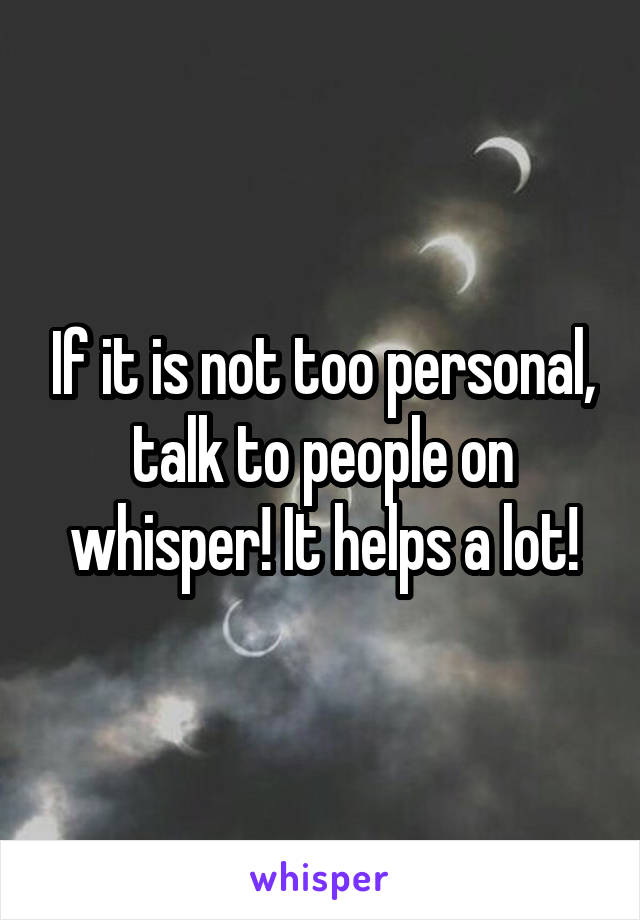 If it is not too personal, talk to people on whisper! It helps a lot!