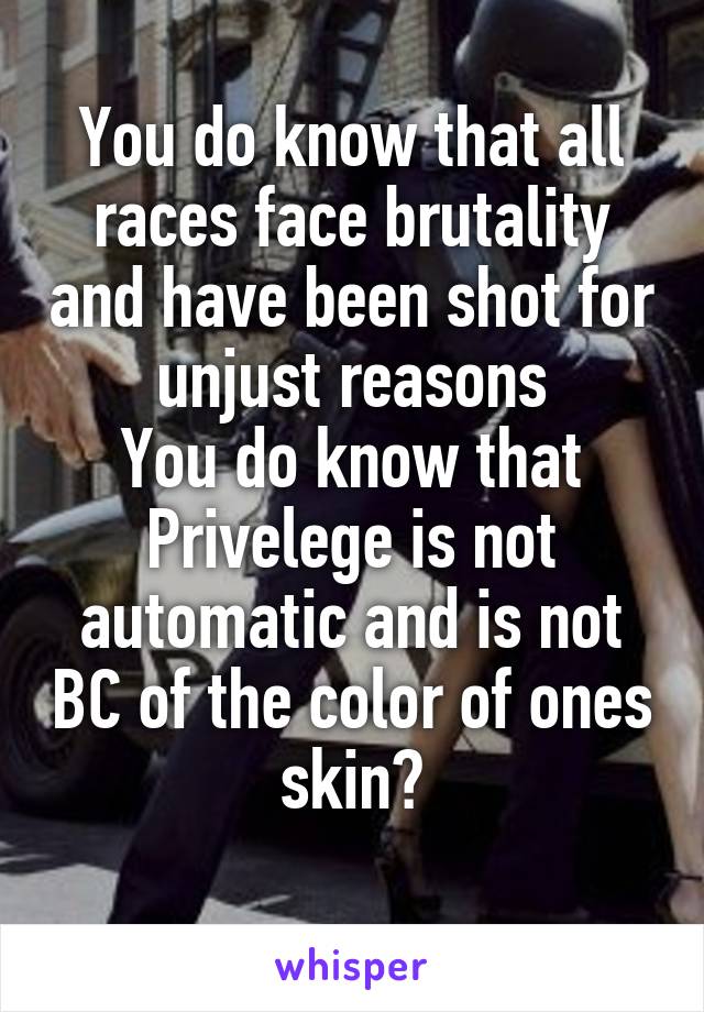 You do know that all races face brutality and have been shot for unjust reasons
You do know that
Privelege is not automatic and is not BC of the color of ones skin?
