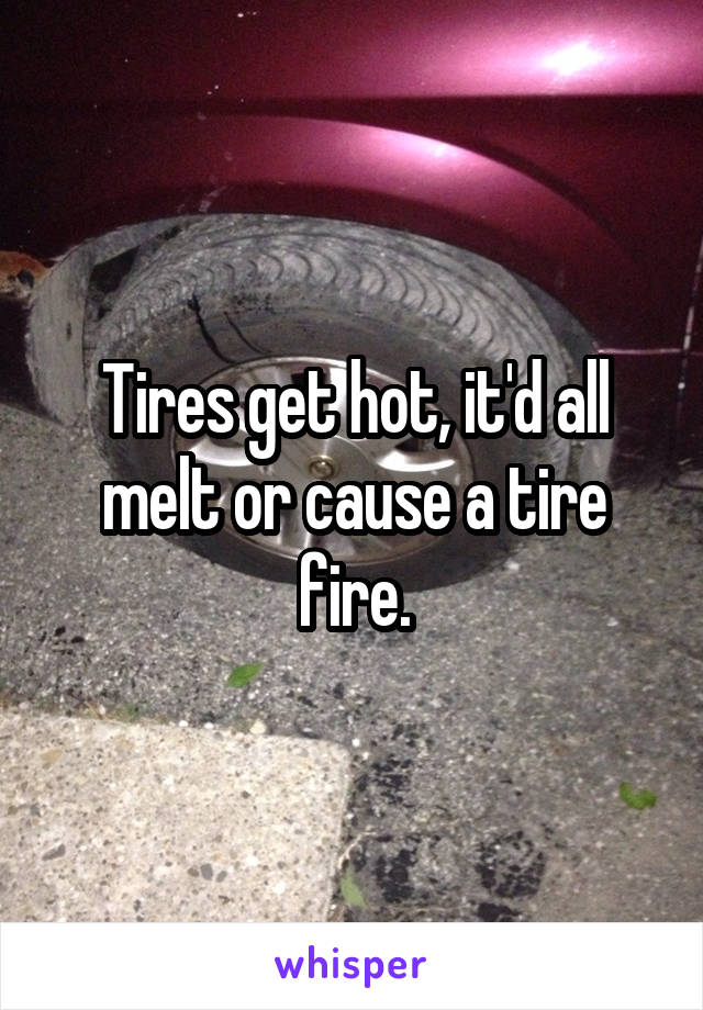 Tires get hot, it'd all melt or cause a tire fire.
