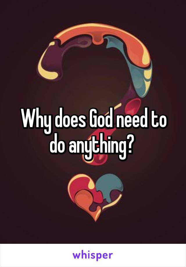 Why does God need to do anything? 