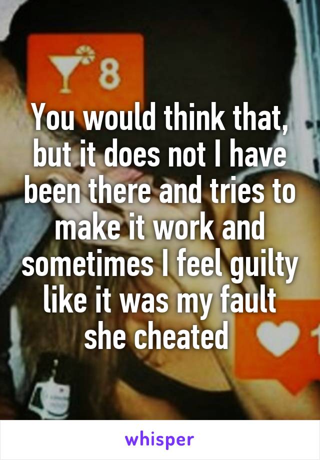 You would think that, but it does not I have been there and tries to make it work and sometimes I feel guilty like it was my fault she cheated 