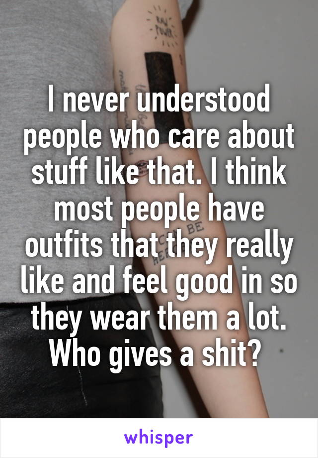 I never understood people who care about stuff like that. I think most people have outfits that they really like and feel good in so they wear them a lot. Who gives a shit? 