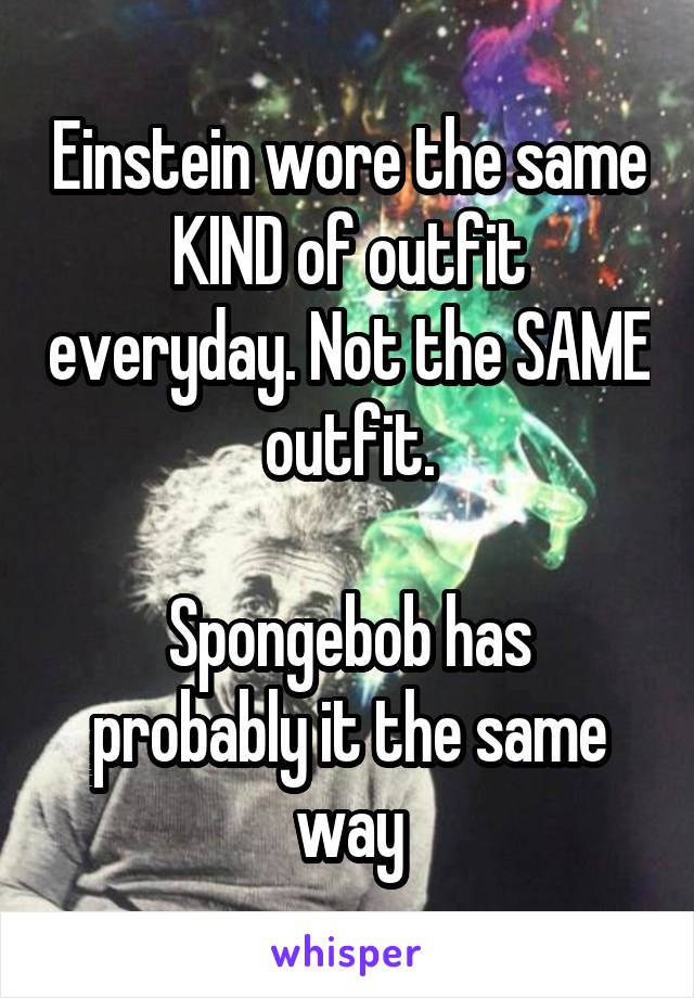 Einstein wore the same KIND of outfit everyday. Not the SAME outfit.

Spongebob has probably it the same way