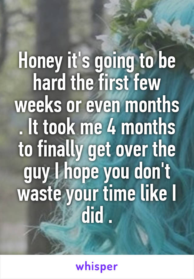 Honey it's going to be hard the first few weeks or even months . It took me 4 months to finally get over the guy I hope you don't waste your time like I did .
