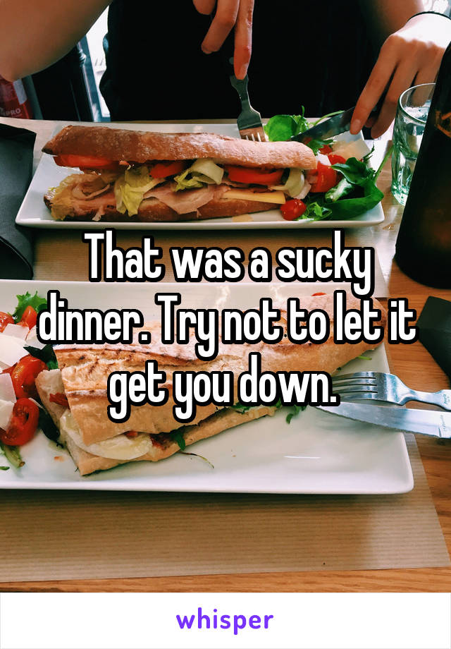 That was a sucky dinner. Try not to let it get you down. 