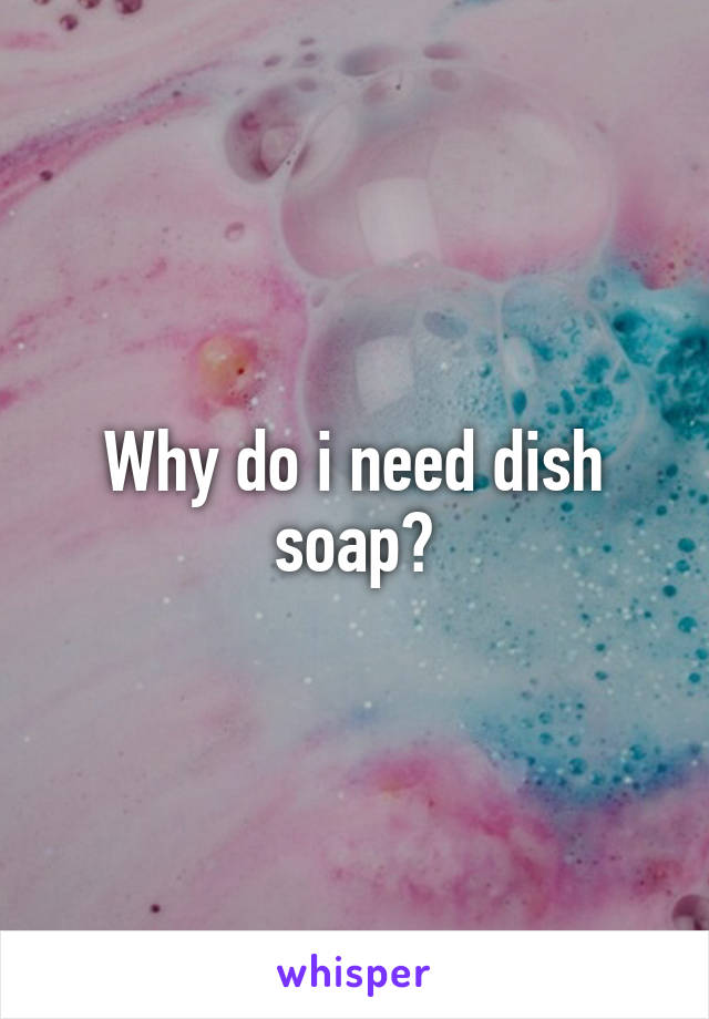 Why do i need dish soap?
