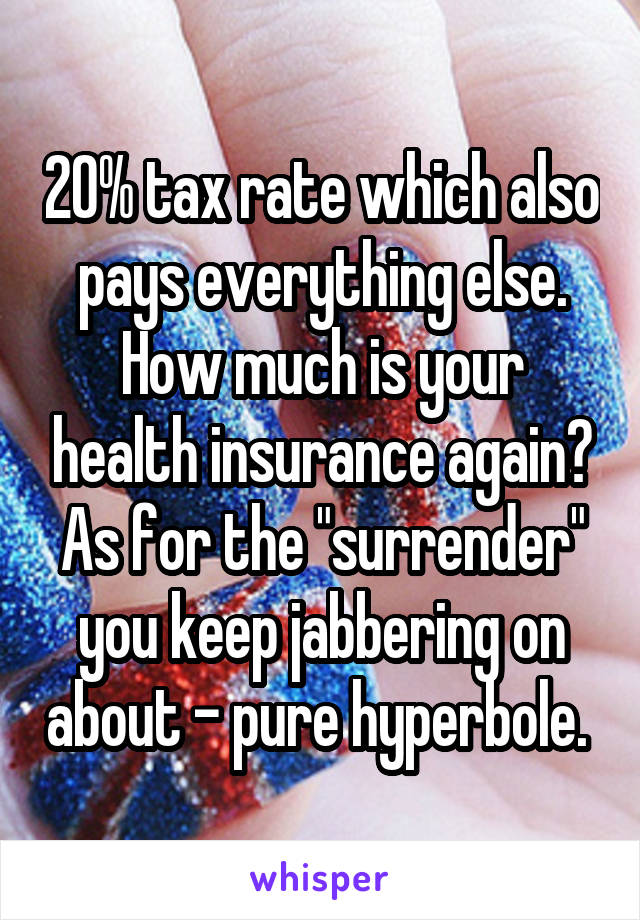 20% tax rate which also pays everything else. How much is your health insurance again?
As for the "surrender" you keep jabbering on about - pure hyperbole. 