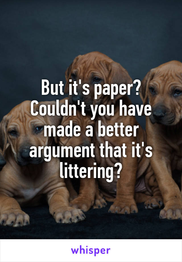 But it's paper? Couldn't you have made a better argument that it's littering?