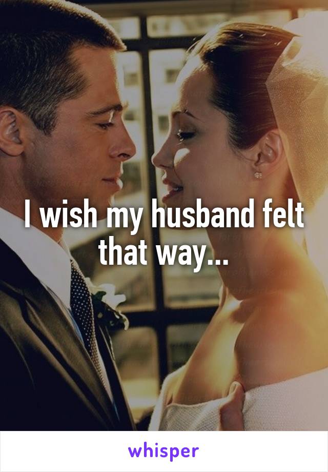 I wish my husband felt that way...