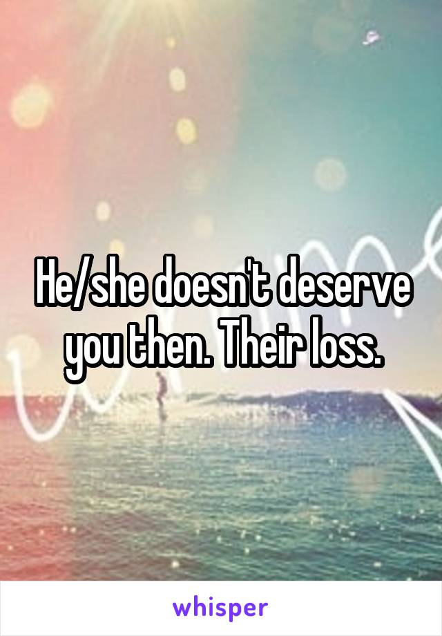 He/she doesn't deserve you then. Their loss.