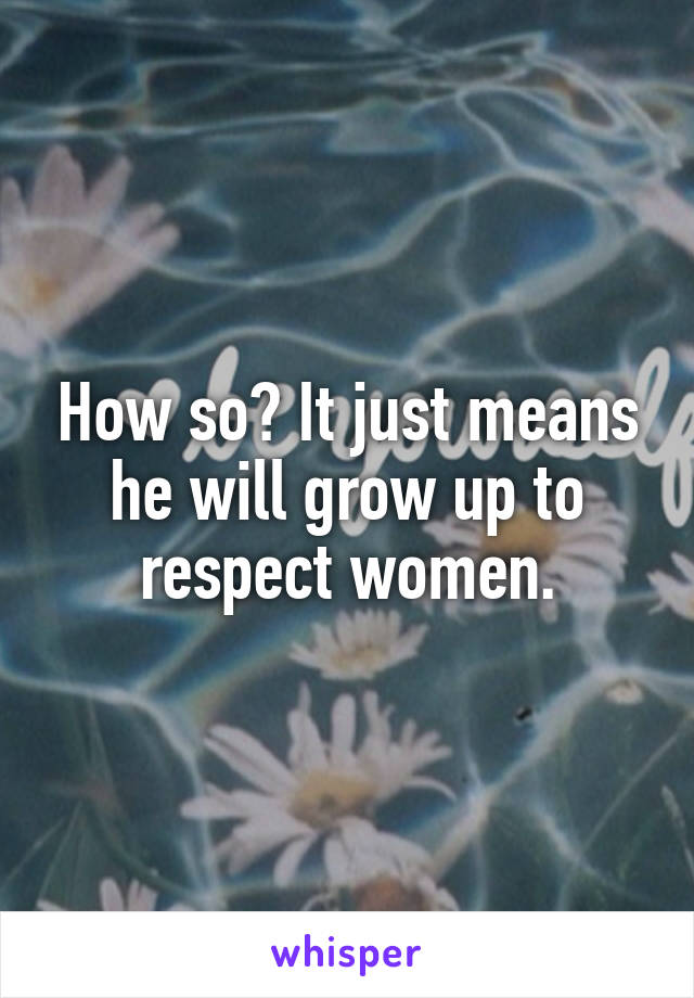 How so? It just means he will grow up to respect women.