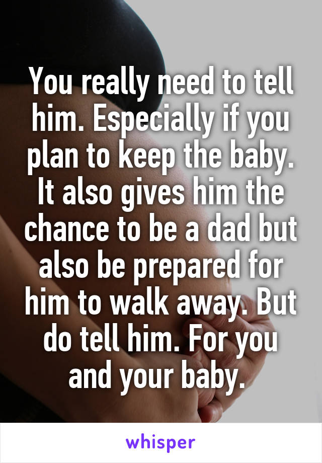 You really need to tell him. Especially if you plan to keep the baby. It also gives him the chance to be a dad but also be prepared for him to walk away. But do tell him. For you and your baby. 