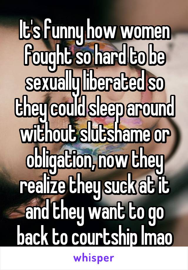 It's funny how women fought so hard to be sexually liberated so they could sleep around without slutshame or obligation, now they realize they suck at it and they want to go back to courtship lmao