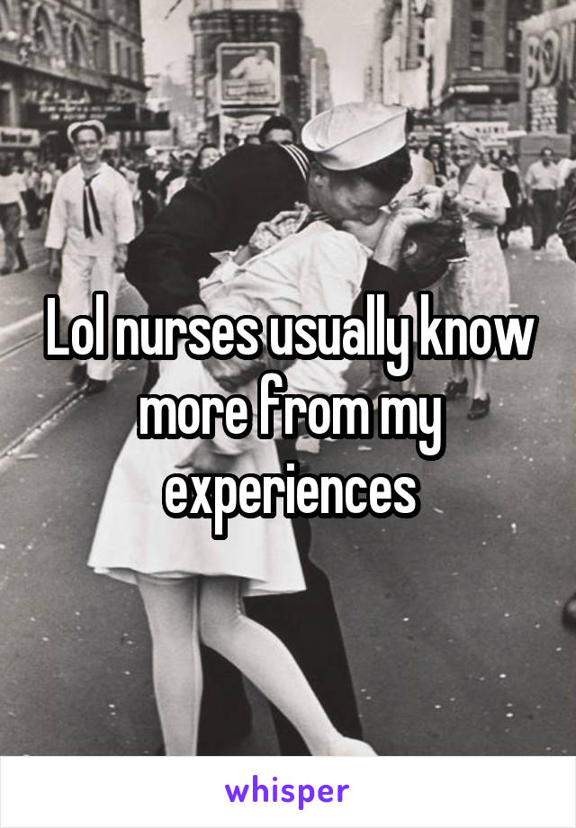 Lol nurses usually know more from my experiences